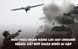 Điểm xung đột: Nga thừa nhận năng lực UAV Ukraine; Israel cắt đứt Gaza khỏi Ai Cập