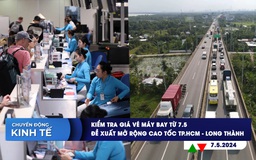 CHUYỂN ĐỘNG KINH TẾ ngày 7.5: Kiểm tra giá vé máy bay từ 7.5 | Đề xuất mở rộng cao tốc TP.HCM - Long Thành