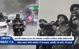 Xem nhanh 20h ngày 7.5: Quyết định lịch sử trong chiến thắng Điện Biên Phủ | TP.HCM mưa như trút nước