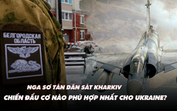 Điểm xung đột: Nga sơ tán dân sát Kharkiv; máy bay nào phù hợp nhất cho Ukraine?