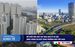 CHUYỂN ĐỘNG KINH TẾ ngày 25.7: Đề xuất sửa gói vay mua nhà ở xã hội | HSBC nâng dự báo tăng trưởng GDP Việt Nam