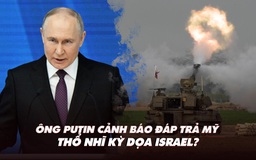 Điểm xung đột: Nga cảnh báo đáp trả Mỹ; Thổ Nhĩ Kỳ dọa Israel?