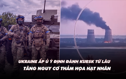 Điểm xung đột: Tăng nguy cơ thảm họa hạt nhân; Ukraine có kế hoạch đánh Kursk từ khi nào?