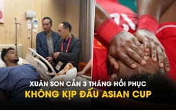 Xuân Son cần 3 tháng hồi phục chấn thương gãy 2 xương chân, không kịp đấu Asian Cup