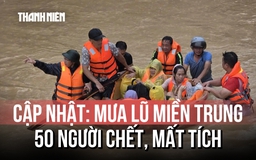 Ngập lụt miền Trung khiến 50 người chết và mất tích; nguy cơ lũ quét, sạt lở đất trong đêm