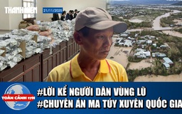 Toàn cảnh 17h 21/11: Lời kể người dân trong rốn lũ | Ly kỳ chuyên án ma túy xuyên quốc gia