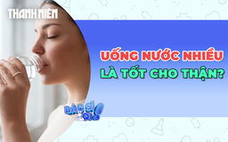 Có phải uống nước thật nhiều thì thận sẽ khỏe?