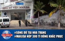 Toàn cảnh 17h: Nha Trang có sóng dữ trước bão số 15 | Vợ chồng Mailisa nộp khắc phục 300 tỉ đồng