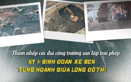 Thâm nhập đại công trường san lấp trái phép - Kỳ 1: Binh đoàn xe ben tung hoành