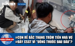 Toàn cảnh 17h: Con rể bắc thang, cạy tủ trộm tiền nhà vợ | Lời khai vụ đẩy CSGT vào đầu xe tải