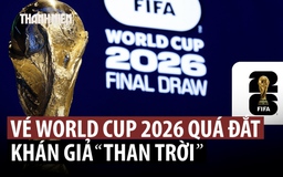 Fan bóng đá ta thán giá vé World Cup 2026 ‘cắt cổ’