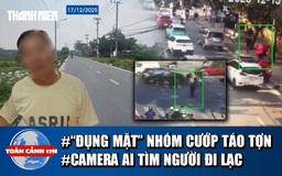 Toàn cảnh 17h: Lời kể vụ ‘đụng mặt’ nhóm cướp táo tợn | Ly kỳ dùng camera AI tìm cụ ông đi lạc