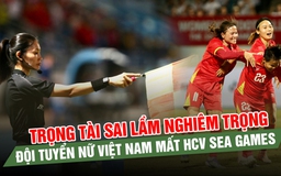 Trọng tài sai lầm nghiêm trọng, đội tuyển nữ Việt Nam mất HCV SEA Games tức tưởi