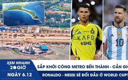 Xem nhanh 20h ngày 6.12: Sắp khởi công metro Bến Thành - Cần Giờ | Ronaldo - Messi sẽ đối đầu ở World Cup?