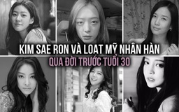 Kim Sae Ron và loạt mỹ nhân Hàn qua đời trước tuổi 30