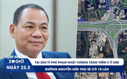 Xem nhanh 20h ngày 23.3: Tài sản tỉ phú Phạm Nhật Vượng tăng thêm 3 tỉ USD | Đường Nguyễn Hữu Thọ sẽ có 10 làn xe