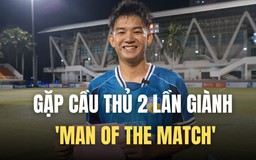 Gặp cầu thủ 2 lần giành 'Man of the match': ‘Vì em luôn tin vào bản thân’