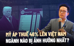 Mỹ áp thuế 46% lên Việt Nam: Chuyên gia phân tích ngành nào bị ảnh hưởng nặng nhất?
