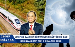 Xem nhanh 20h ngày 15.5: VinSpeed đăng ký đầu tư đường sắt tốc độ cao | Hào quang mặt trời ở chùa Tam Chúc