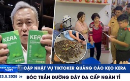 Xem nhanh 12h: Cập nhật vụ TikToker quảng cáo kẹo Kera | Bóc trần đường dây đa cấp ngàn tỉ