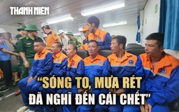 Lời kể thuyền viên vụ chìm tàu: Giữa sóng to mưa rét, ôm phao lênh đênh giữa biển