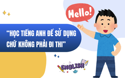 ‘Học tiếng Anh để sử dụng được, chứ không phải học để đi thi, lấy chứng chỉ’