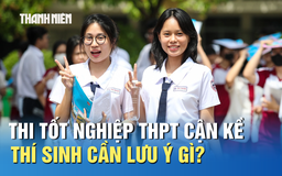 Thi tốt nghiệp THPT cận kề, thí sinh cần lưu ý gì?