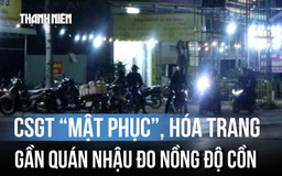 Cận cảnh CSGT 'mật phục' gần quán nhậu, xử phạt nồng độ cồn ngay cửa nhà