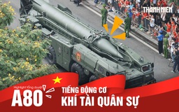 Nhìn lại tổng duyệt A80: Nghe tiếng động cơ khí tài quân sự hòa nhịp hò reo