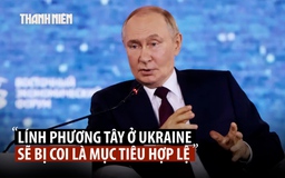Ông Putin nói lính phương Tây ở Ukraine là mục tiêu chính đáng