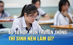 Nhiều trường bỏ tổ hợp môn truyền thống, thí sinh nên làm gì?