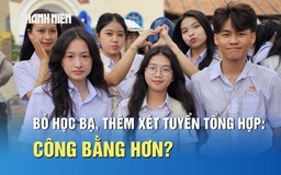 Bỏ học bạ, thêm xét tuyển tổng hợp: Công bằng hơn cho thí sinh?