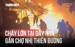 Cháy lớn tại dãy nhà gần chợ Nhị Thiên Đường