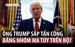 Ông Trump nêu tên một nước trong kế hoạch tấn công tội phạm ma túy trên bộ