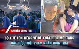 Chuyển động 12h: Bộ Y tế lên tiếng về đề xuất hiến mô, tạng | Bắt được một phạm nhân trốn Trại giam A2