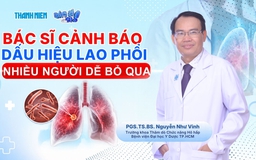 Bác sĩ ơi: Bác sĩ cảnh báo dấu hiệu lao phổi nhiều người dễ bỏ qua