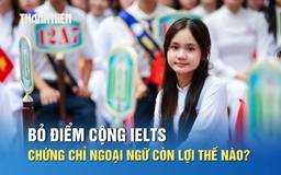Bỏ điểm cộng IELTS, chứng chỉ ngoại ngữ còn lợi thế nào?