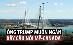 Ông Trump vì sao muốn ngăn khánh thành cầu nối Mỹ và Canada?