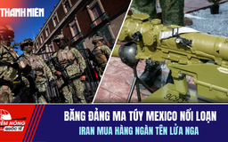 Tiêu điểm quốc tế 24.2: Băng đảng ma túy Mexico nổi loạn |  Iran mua hàng ngàn tên lửa Nga