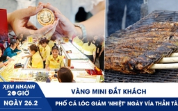 Xem nhanh 20h ngày 26.2: Vàng mini đắt khách, phố cá lóc giảm 'nhiệt' ngày vía Thần tài