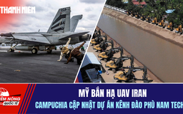 Tiêu điểm quốc tế 5.2: Mỹ bắn hạ UAV Iran | Campuchia cập nhật dự án kênh Phù Nam Techo