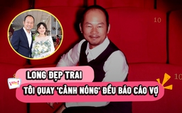 Long Đẹp Trai: Tôi quay 'cảnh nóng' đều báo cáo vợ