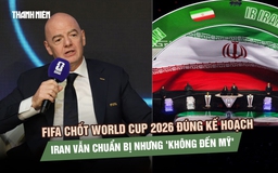 FIFA chốt World Cup 2026 đúng kế hoạch, Iran vẫn chuẩn bị nhưng 'không đến Mỹ'
