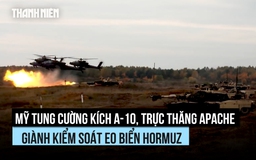 Mỹ tung cường kích A-10, trực thăng Apache giành kiểm soát eo biển Hormuz