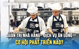 Cơ hội phát triển nào cho ngành quản trị nhà hàng - dịch vụ ăn uống?
