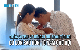 Chồng vô tinh, vợ tiền căn ngoài tử cung có con sau hơn 10 năm chờ đợi
