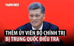 Thêm một Ủy viên Bộ Chính trị Trung Quốc bị điều tra tham nhũng