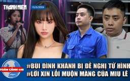Toàn cảnh 17h: Đề nghị tử hình Bùi Đình Khánh | Lời xin lỗi muộn màng của Miu Lê