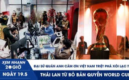 Xem nhanh 20h ngày 19.5: Đại sứ quán Anh cảm ơn Việt Nam triệt phá Xôi Lạc TV | Thái Lan từ bỏ bản quyền World Cup? 