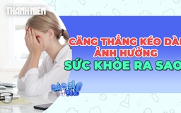 Căng thẳng kéo dài ảnh hưởng tới sức khỏe như thế nào?